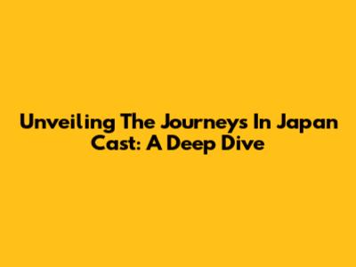 Unveiling The Journeys In Japan Cast: A Deep Dive