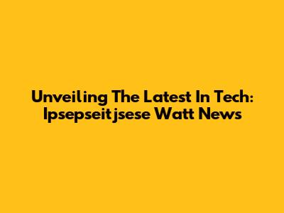 Unveiling The Latest In Tech: Ipsepseitjsese Watt News