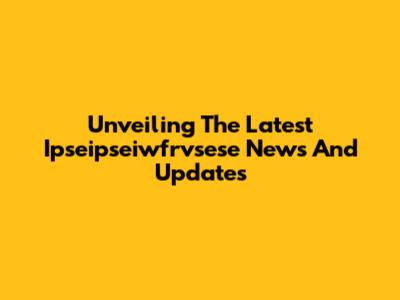 Unveiling The Latest Ipseipseiwfrvsese News And Updates