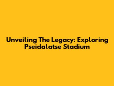 Unveiling The Legacy: Exploring Pseidalatse Stadium