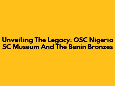 Unveiling The Legacy: OSC Nigeria SC Museum And The Benin Bronzes
