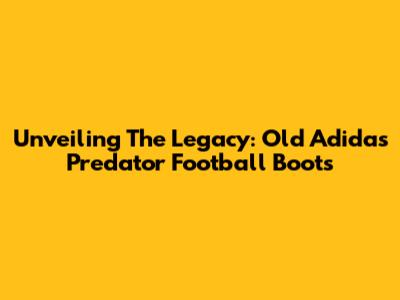 Unveiling The Legacy: Old Adidas Predator Football Boots
