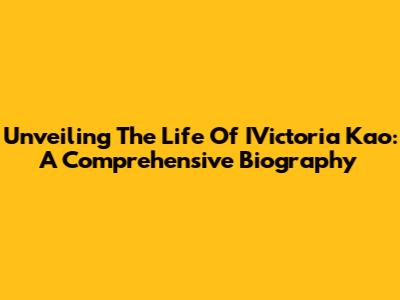 Unveiling The Life Of IVictoria Kao: A Comprehensive Biography