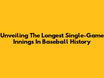 Unveiling The Longest Single-Game Innings In Baseball History