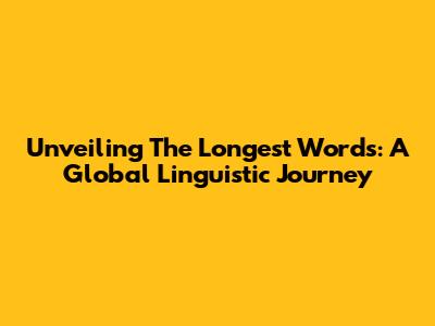 Unveiling The Longest Words: A Global Linguistic Journey