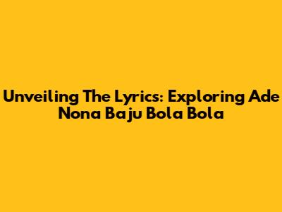 Unveiling The Lyrics: Exploring 'Ade Nona Baju Bola Bola'