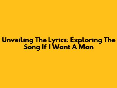 Unveiling The Lyrics: Exploring The Song 'If I Want A Man'