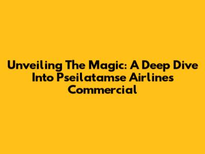 Unveiling The Magic: A Deep Dive Into Pseilatamse Airlines Commercial