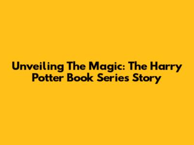 Unveiling The Magic: The Harry Potter Book Series Story