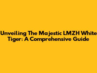 Unveiling The Majestic LMZH White Tiger: A Comprehensive Guide