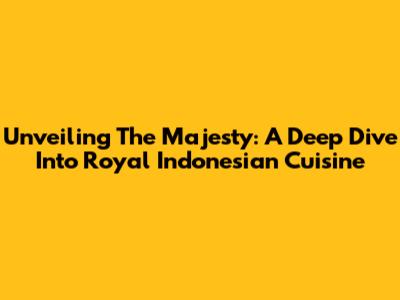 Unveiling The Majesty: A Deep Dive Into Royal Indonesian Cuisine