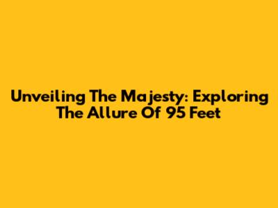 Unveiling The Majesty: Exploring The Allure Of 95 Feet
