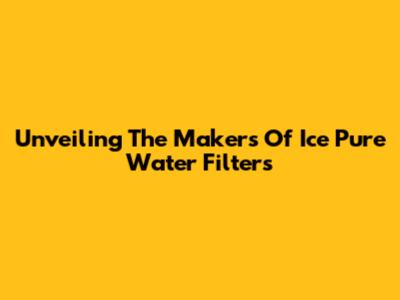Unveiling The Makers Of Ice Pure Water Filters