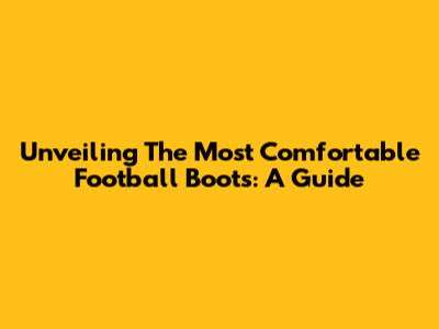 Unveiling The Most Comfortable Football Boots: A Guide