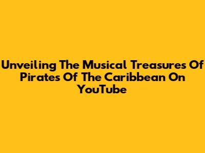 Unveiling The Musical Treasures Of 'Pirates Of The Caribbean' On YouTube