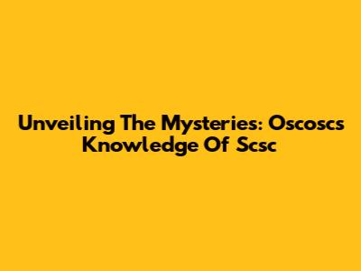 Unveiling The Mysteries: Oscosc's Knowledge Of Scsc