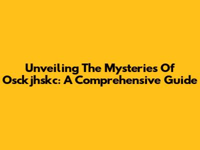 Unveiling The Mysteries Of Osckjhskc: A Comprehensive Guide