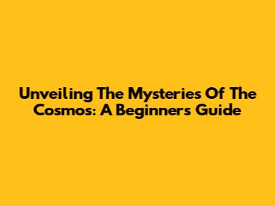 Unveiling The Mysteries Of The Cosmos: A Beginner's Guide