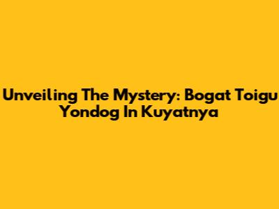 Unveiling The Mystery: Bogat Toigu Yondog In Kuyatnya