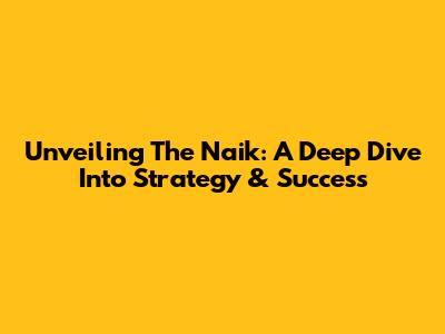 Unveiling The Naik: A Deep Dive Into Strategy & Success