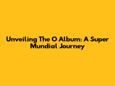 Unveiling The O Album: A Super Mundial Journey