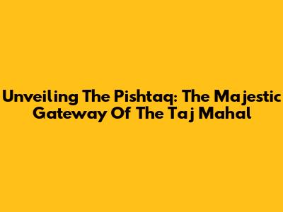 Unveiling The Pishtaq: The Majestic Gateway Of The Taj Mahal