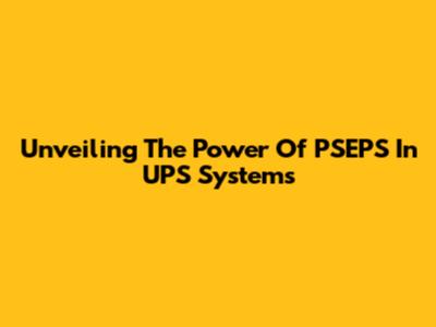 Unveiling The Power Of PSEPS In UPS Systems