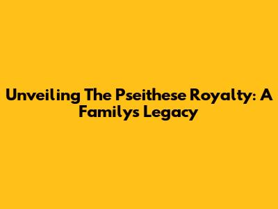 Unveiling The Pseithese Royalty: A Family's Legacy