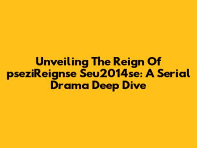 Unveiling The Reign Of 'pseziReignse Seu2014se': A Serial Drama Deep Dive