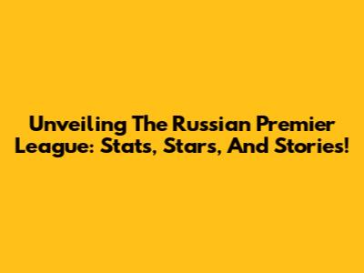 Unveiling The Russian Premier League: Stats, Stars, And Stories!
