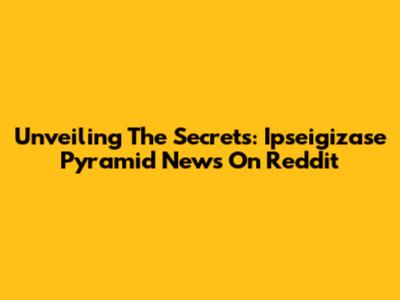 Unveiling The Secrets: Ipseigizase Pyramid News On Reddit