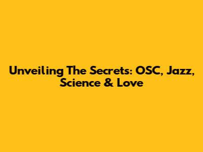 Unveiling The Secrets: OSC, Jazz, Science & Love