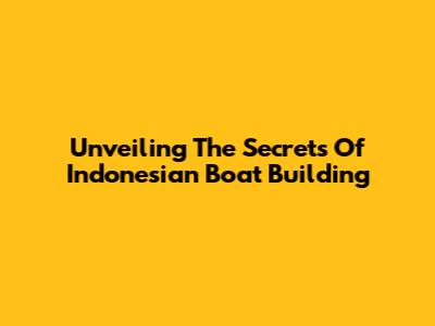 Unveiling The Secrets Of Indonesian Boat Building