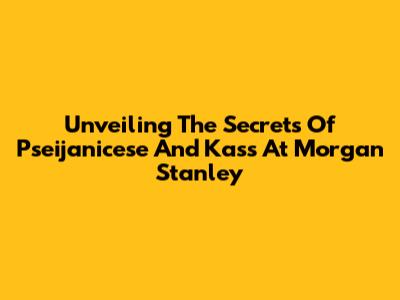 Unveiling The Secrets Of Pseijanicese And Kass At Morgan Stanley