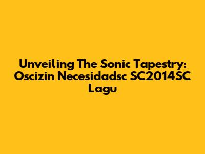 Unveiling The Sonic Tapestry: Oscizin Necesidadsc SC2014SC Lagu