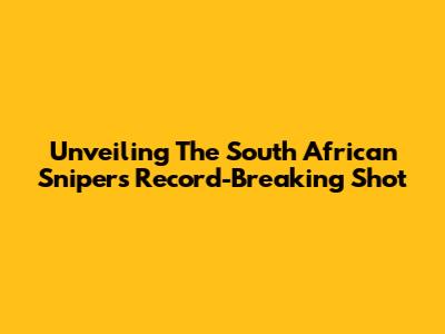 Unveiling The South African Sniper's Record-Breaking Shot