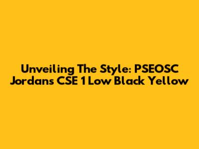 Unveiling The Style: PSEOSC Jordans CSE 1 Low Black Yellow