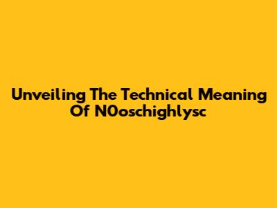 Unveiling The Technical Meaning Of N0oschighlysc