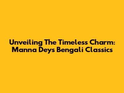 Unveiling The Timeless Charm: Manna Dey's Bengali Classics