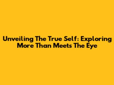 Unveiling The True Self: Exploring 'More Than Meets The Eye'