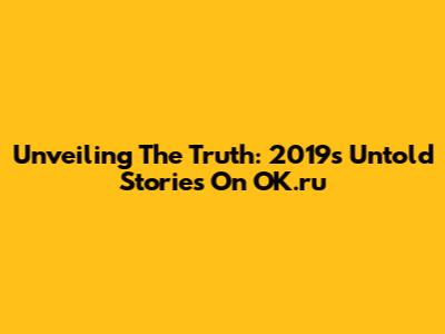 Unveiling The Truth: 2019's Untold Stories On OK.ru