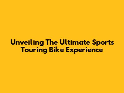 Unveiling The Ultimate Sports Touring Bike Experience