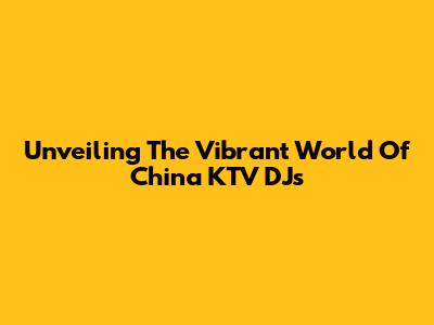 Unveiling The Vibrant World Of China KTV DJs