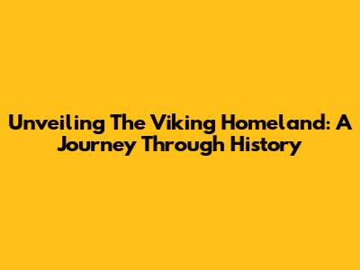 Unveiling The Viking Homeland: A Journey Through History