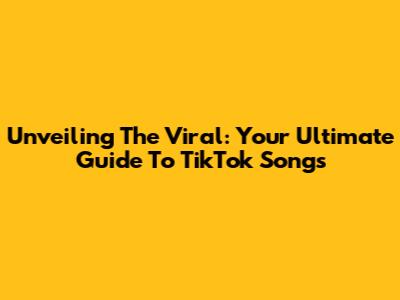 Unveiling The Viral: Your Ultimate Guide To TikTok Songs