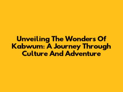 Unveiling The Wonders Of Kabwum: A Journey Through Culture And Adventure