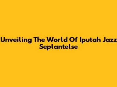 Unveiling The World Of Iputah Jazz Seplantelse