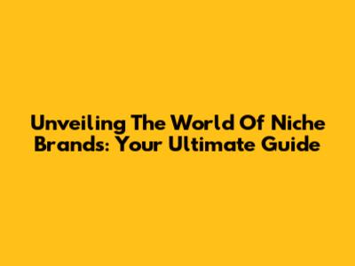 Unveiling The World Of Niche Brands: Your Ultimate Guide