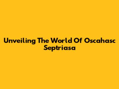 Unveiling The World Of Oscahasc Septriasa