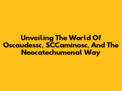 Unveiling The World Of Oscaudessc, SCCaminosc, And The Neocatechumenal Way